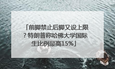 前脚禁止后脚又设上限？特朗普称哈佛大学国际生比例最高15%