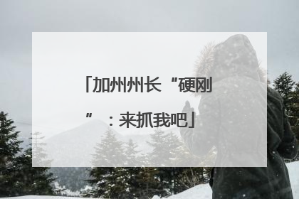 加州州长“硬刚”：来抓我吧