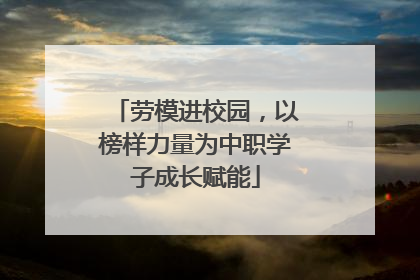 劳模进校园，以榜样力量为中职学子成长赋能