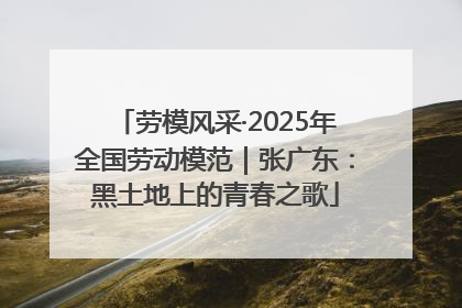 劳模风采·2025年全国劳动模范｜张广东：黑土地上的青春之歌