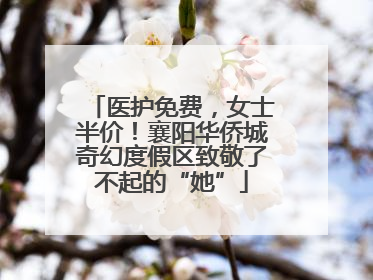 医护免费，女士半价！襄阳华侨城奇幻度假区致敬了不起的“她”