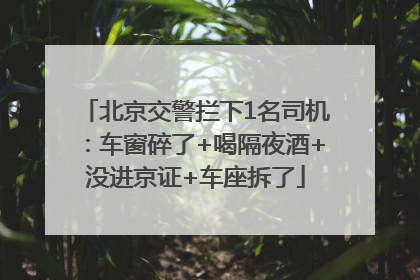 北京交警拦下1名司机：车窗碎了+喝隔夜酒+没进京证+车座拆了