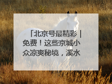 北京号最精彩｜免费！这些京城小众凉爽秘境，溪水清透美如画