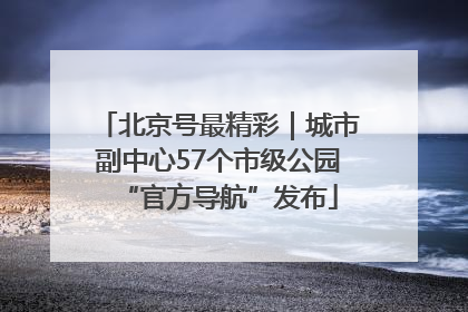 北京号最精彩｜城市副中心57个市级公园“官方导航”发布