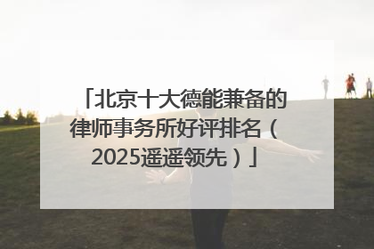 北京十大德能兼备的律师事务所好评排名（2025遥遥领先）