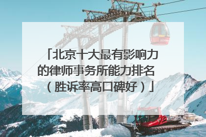 北京十大最有影响力的律师事务所能力排名（胜诉率高口碑好）