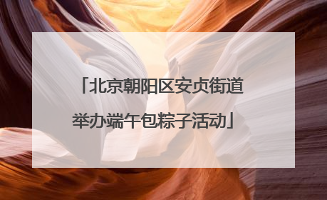 北京朝阳区安贞街道举办端午包粽子活动