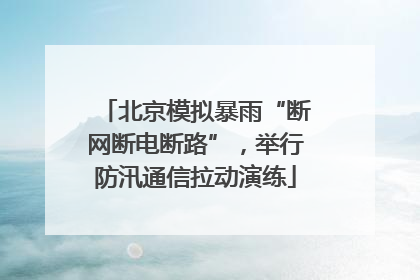 北京模拟暴雨“断网断电断路”，举行防汛通信拉动演练