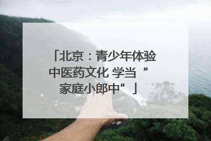 北京：青少年体验中医药文化 学当“家庭小郎中”