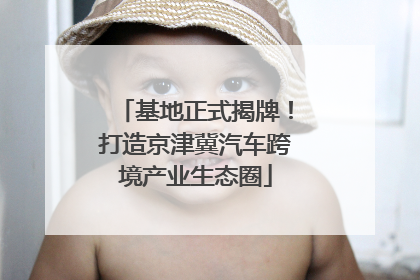 基地正式揭牌！打造京津冀汽车跨境产业生态圈