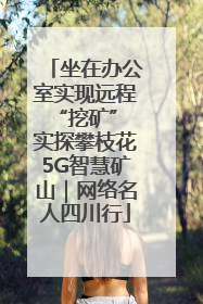 坐在办公室实现远程“挖矿” 实探攀枝花5G智慧矿山｜网络名人四川行