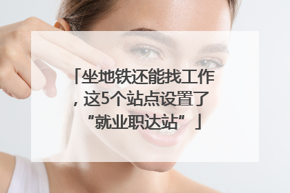 坐地铁还能找工作，这5个站点设置了“就业职达站”