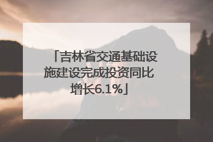 吉林省交通基础设施建设完成投资同比增长6.1%