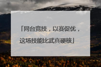 同台竞技，以赛促优，这场技能比武真硬核