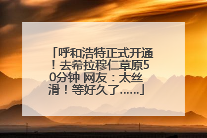 呼和浩特正式开通！去希拉穆仁草原50分钟 网友：太丝滑！等好久了……