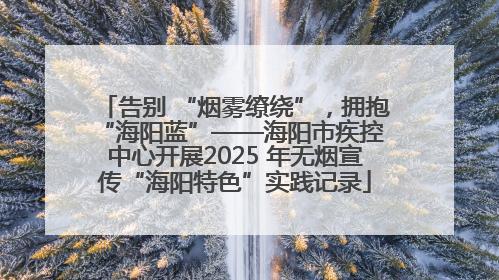 告别 “烟雾缭绕”，拥抱 “海阳蓝”——海阳市疾控中心开展2025 年无烟宣传“海阳特色”实践记录