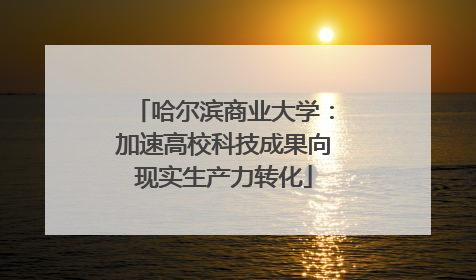 哈尔滨商业大学：加速高校科技成果向现实生产力转化