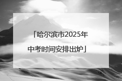 哈尔滨市2025年中考时间安排出炉