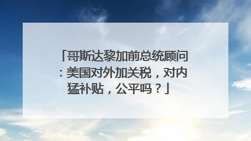 哥斯达黎加前总统顾问：美国对外加关税，对内猛补贴，公平吗？