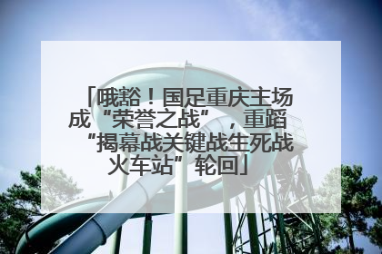 哦豁！国足重庆主场成“荣誉之战”，重蹈“揭幕战关键战生死战火车站”轮回