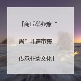 商丘举办豫“尚”非遗市集 传承非遗文化