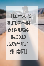 国产大飞机首次亮相支线机场南航C919成功首航广州-南阳