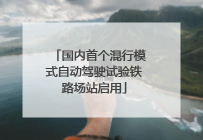 国内首个混行模式自动驾驶试验铁路场站启用