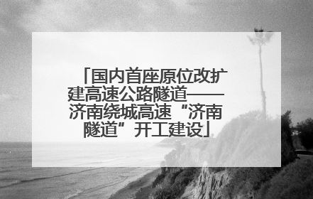 国内首座原位改扩建高速公路隧道——济南绕城高速“济南隧道”开工建设