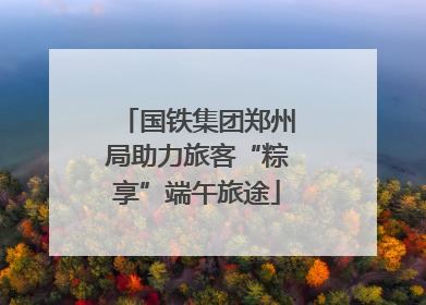 国铁集团郑州局助力旅客“粽享”端午旅途