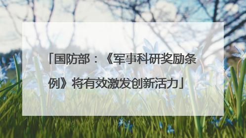 国防部：《军事科研奖励条例》将有效激发创新活力