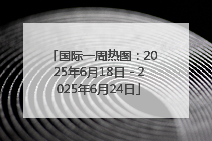 国际一周热图：2025年6月18日－2025年6月24日