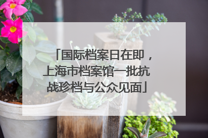 国际档案日在即，上海市档案馆一批抗战珍档与公众见面