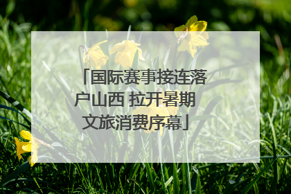 国际赛事接连落户山西 拉开暑期文旅消费序幕