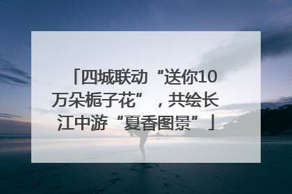 四城联动“送你10万朵栀子花”，共绘长江中游“夏香图景”