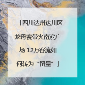 四川达州达川区龙舟赛带火南滨广场 12万客流如何转为“留量”