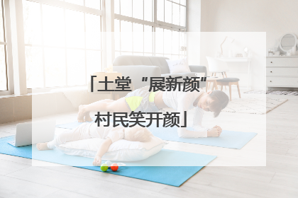 土堂“展新颜” 村民笑开颜