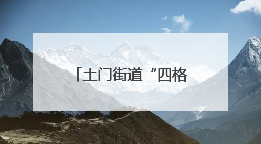 土门街道“四格”工作法 打造基层治理新典范