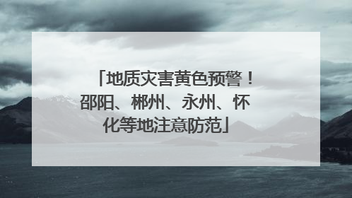 地质灾害黄色预警！邵阳、郴州、永州、怀化等地注意防范