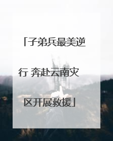 子弟兵最美逆行 奔赴云南灾区开展救援