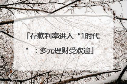 存款利率进入“1时代”：多元理财受欢迎