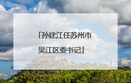 孙建江任苏州市吴江区委书记