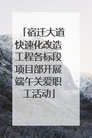 宿迁大道快速化改造工程各标段项目部开展端午关爱职工活动