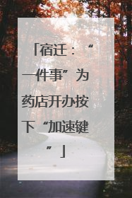 宿迁：“一件事”为药店开办按下“加速键”