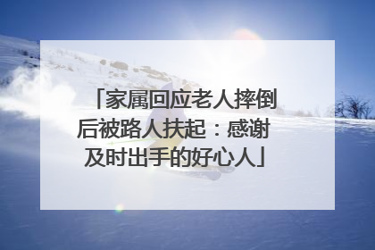 家属回应老人摔倒后被路人扶起：感谢及时出手的好心人