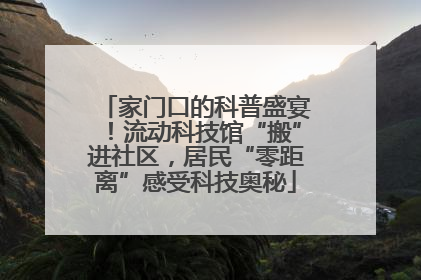 家门口的科普盛宴！流动科技馆“搬”进社区，居民“零距离”感受科技奥秘