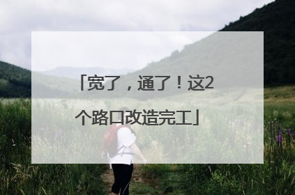 宽了，通了！这2个路口改造完工