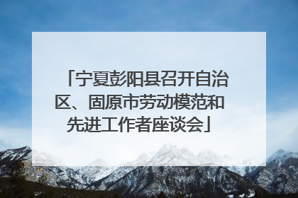 宁夏彭阳县召开自治区、固原市劳动模范和先进工作者座谈会