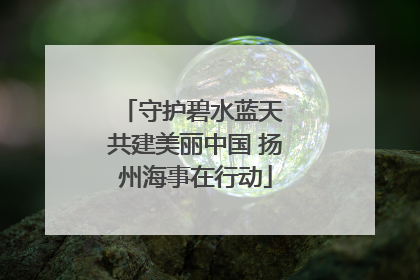 守护碧水蓝天 共建美丽中国 扬州海事在行动