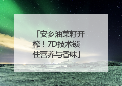 安乡油菜籽开榨！7D技术锁住营养与香味