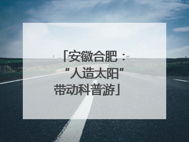 安徽合肥：“人造太阳”带动科普游
